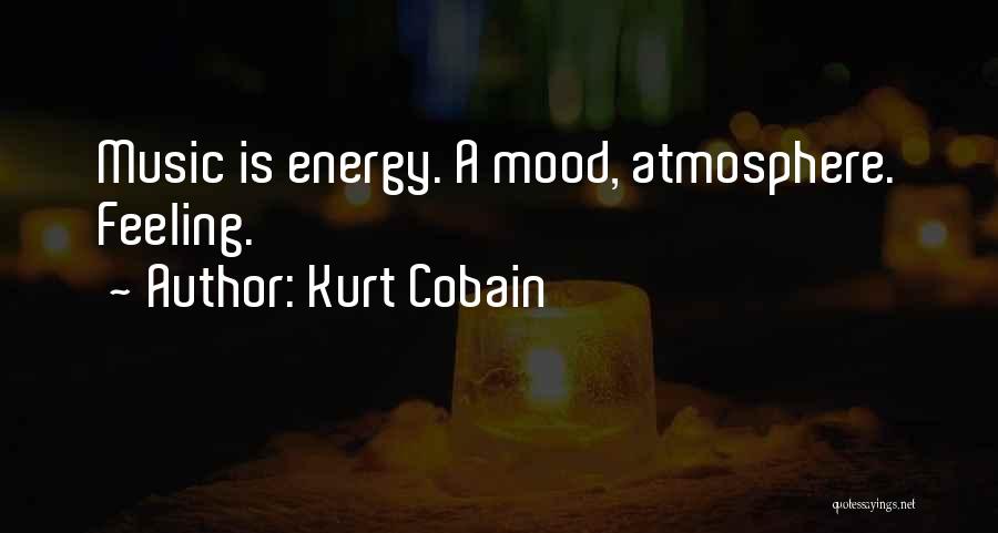 Kurt Cobain Quotes: Music Is Energy. A Mood, Atmosphere. Feeling.