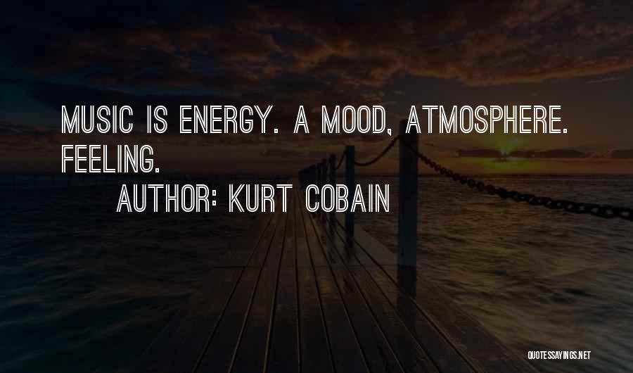 Kurt Cobain Quotes: Music Is Energy. A Mood, Atmosphere. Feeling.