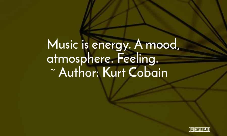 Kurt Cobain Quotes: Music Is Energy. A Mood, Atmosphere. Feeling.