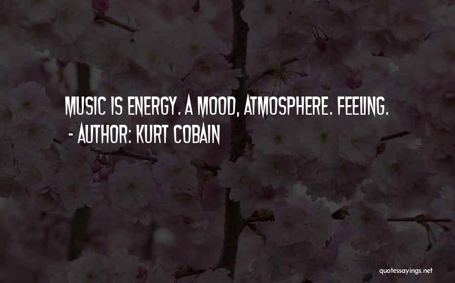 Kurt Cobain Quotes: Music Is Energy. A Mood, Atmosphere. Feeling.