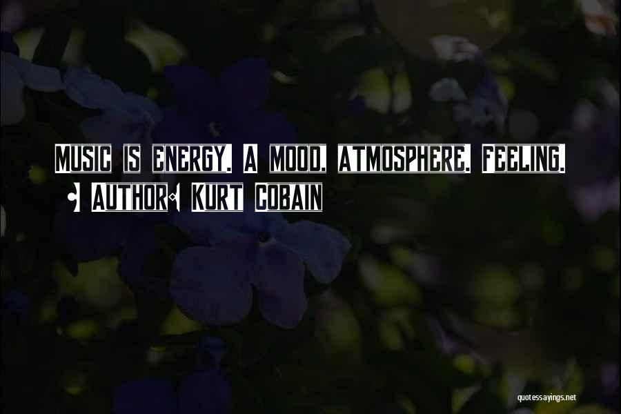 Kurt Cobain Quotes: Music Is Energy. A Mood, Atmosphere. Feeling.