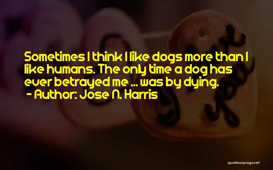 Jose N. Harris Quotes: Sometimes I Think I Like Dogs More Than I Like Humans. The Only Time A Dog Has Ever Betrayed Me