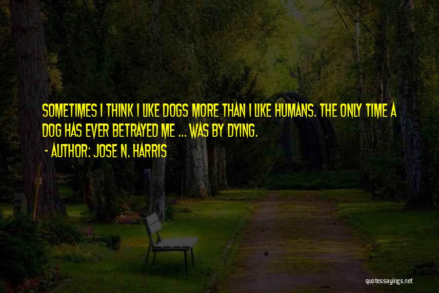 Jose N. Harris Quotes: Sometimes I Think I Like Dogs More Than I Like Humans. The Only Time A Dog Has Ever Betrayed Me