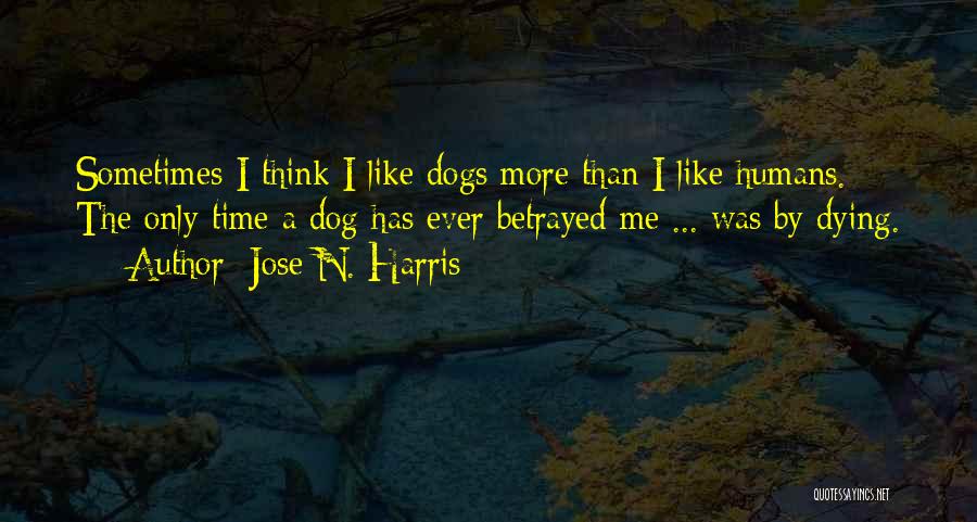 Jose N. Harris Quotes: Sometimes I Think I Like Dogs More Than I Like Humans. The Only Time A Dog Has Ever Betrayed Me