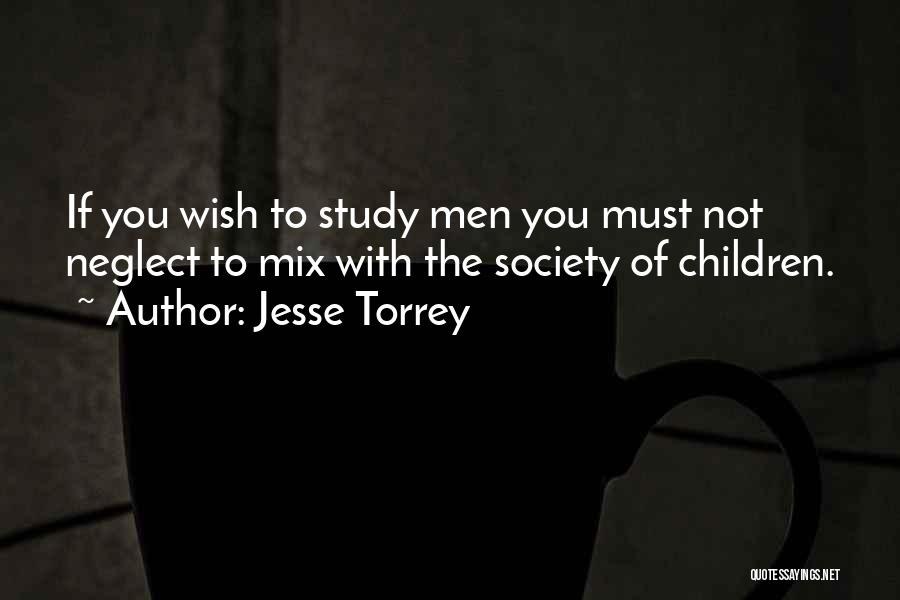 Jesse Torrey Quotes: If You Wish To Study Men You Must Not Neglect To Mix With The Society Of Children.