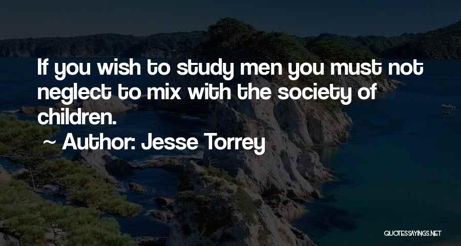 Jesse Torrey Quotes: If You Wish To Study Men You Must Not Neglect To Mix With The Society Of Children.