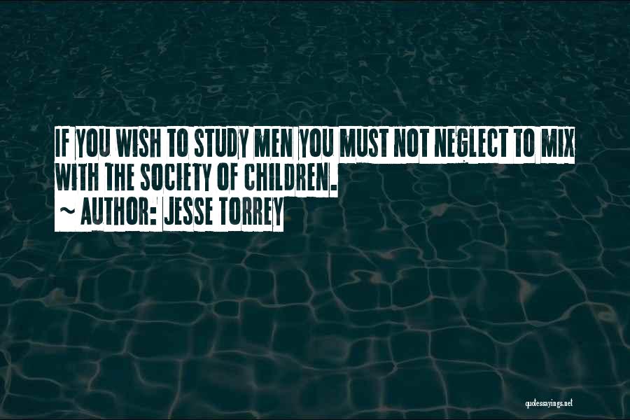 Jesse Torrey Quotes: If You Wish To Study Men You Must Not Neglect To Mix With The Society Of Children.