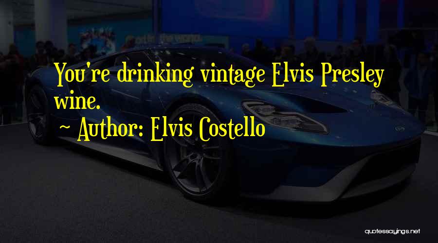 Elvis Costello Quotes: You're Drinking Vintage Elvis Presley Wine.