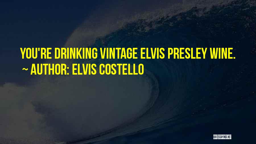 Elvis Costello Quotes: You're Drinking Vintage Elvis Presley Wine.