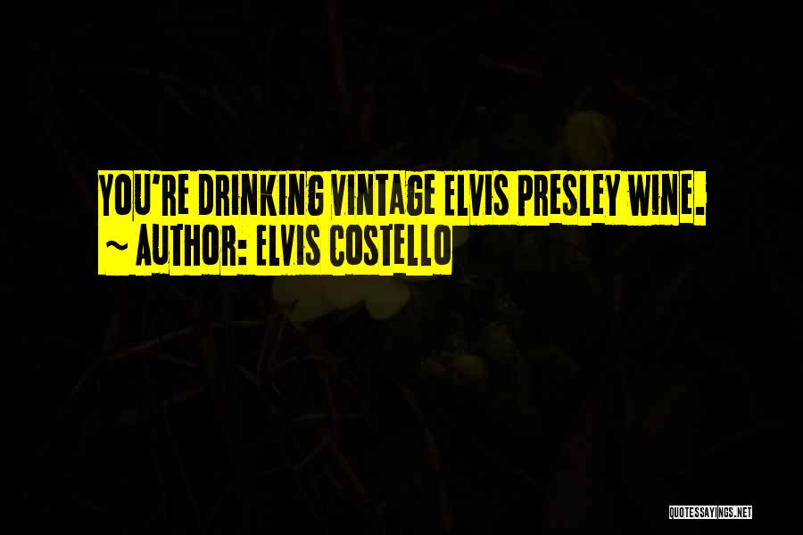 Elvis Costello Quotes: You're Drinking Vintage Elvis Presley Wine.