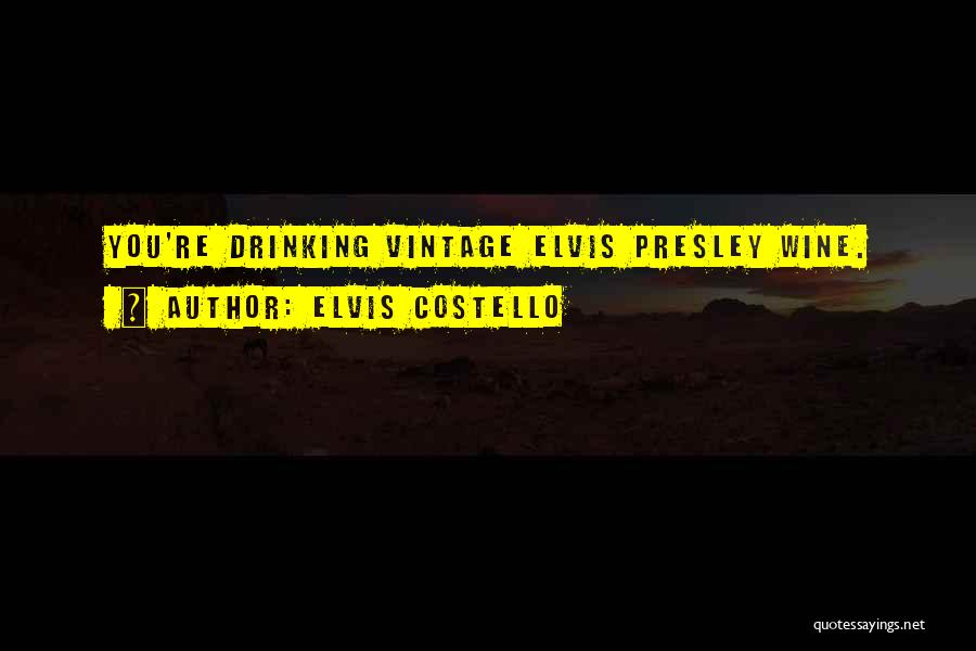 Elvis Costello Quotes: You're Drinking Vintage Elvis Presley Wine.