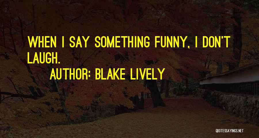 Blake Lively Quotes: When I Say Something Funny, I Don't Laugh.