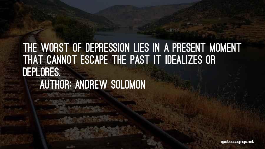 Andrew Solomon Quotes: The Worst Of Depression Lies In A Present Moment That Cannot Escape The Past It Idealizes Or Deplores.