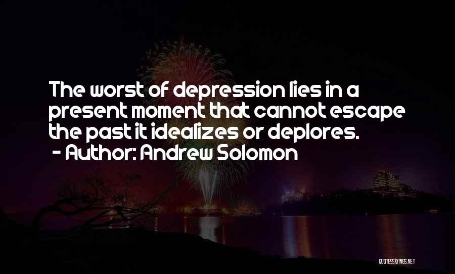 Andrew Solomon Quotes: The Worst Of Depression Lies In A Present Moment That Cannot Escape The Past It Idealizes Or Deplores.