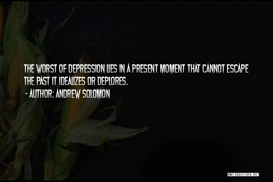 Andrew Solomon Quotes: The Worst Of Depression Lies In A Present Moment That Cannot Escape The Past It Idealizes Or Deplores.