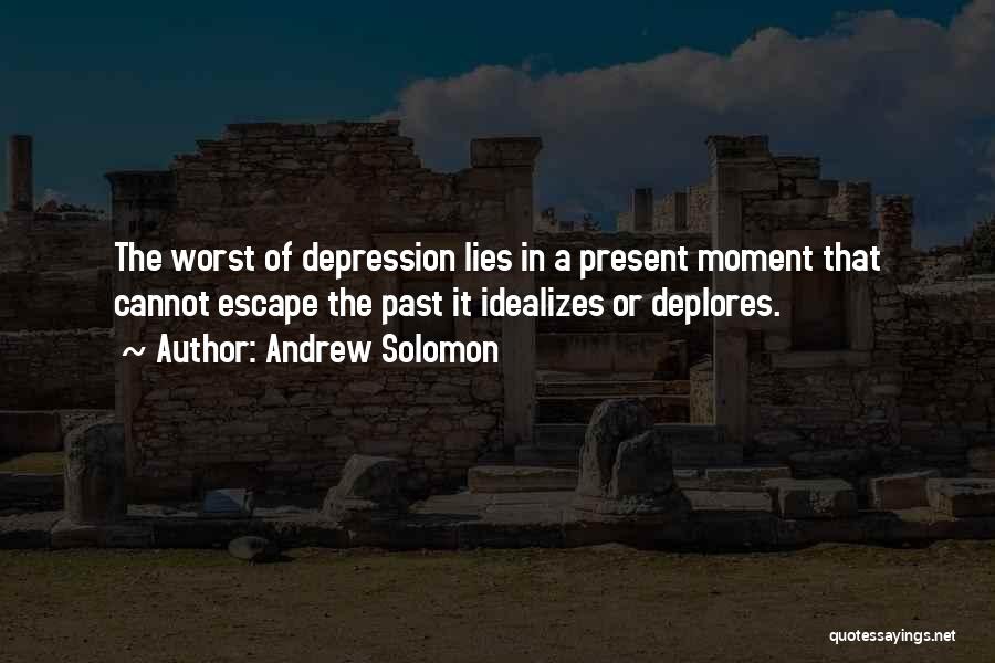 Andrew Solomon Quotes: The Worst Of Depression Lies In A Present Moment That Cannot Escape The Past It Idealizes Or Deplores.
