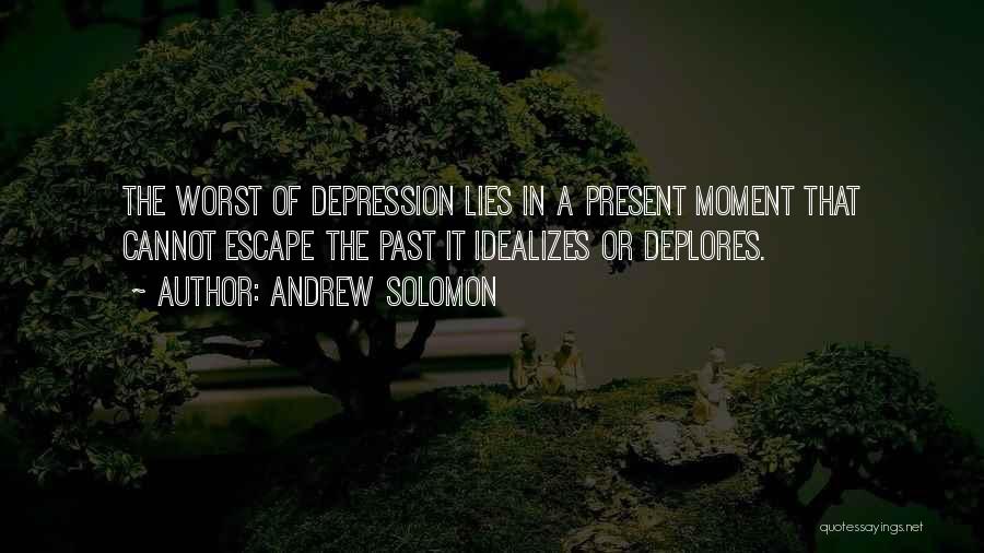 Andrew Solomon Quotes: The Worst Of Depression Lies In A Present Moment That Cannot Escape The Past It Idealizes Or Deplores.