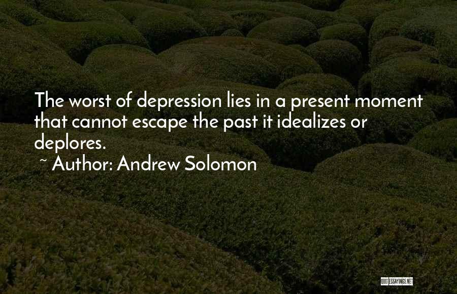 Andrew Solomon Quotes: The Worst Of Depression Lies In A Present Moment That Cannot Escape The Past It Idealizes Or Deplores.
