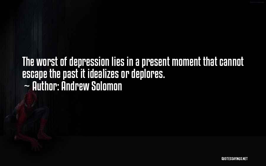 Andrew Solomon Quotes: The Worst Of Depression Lies In A Present Moment That Cannot Escape The Past It Idealizes Or Deplores.