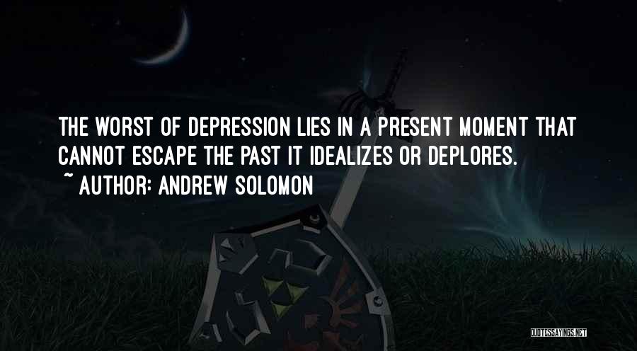 Andrew Solomon Quotes: The Worst Of Depression Lies In A Present Moment That Cannot Escape The Past It Idealizes Or Deplores.