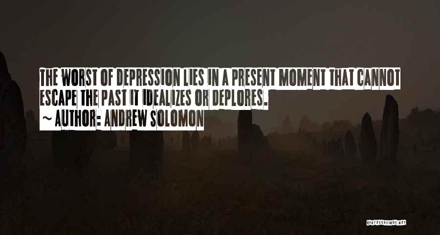 Andrew Solomon Quotes: The Worst Of Depression Lies In A Present Moment That Cannot Escape The Past It Idealizes Or Deplores.