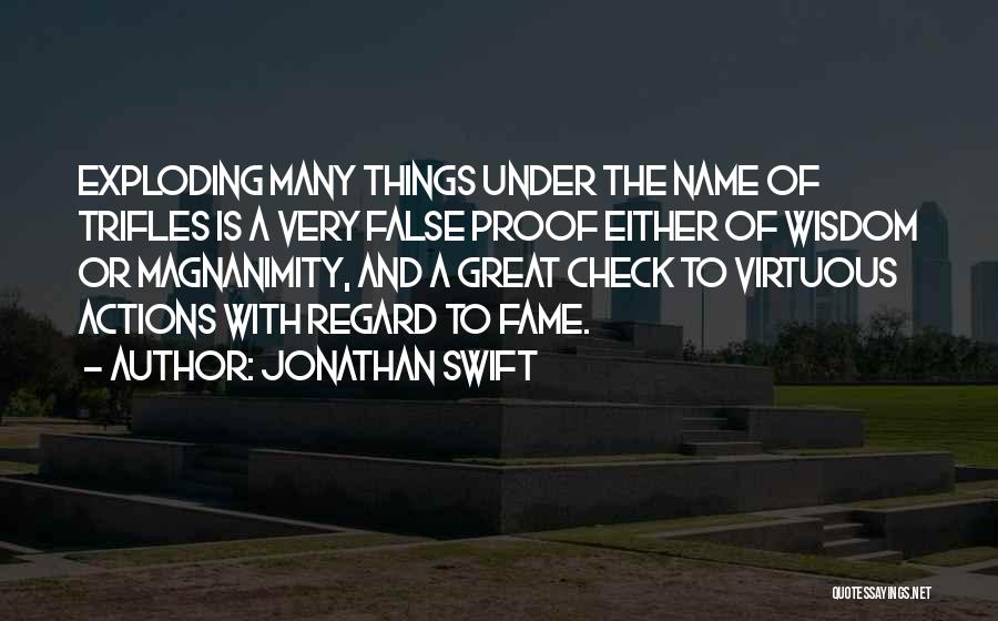 Jonathan Swift Quotes: Exploding Many Things Under The Name Of Trifles Is A Very False Proof Either Of Wisdom Or Magnanimity, And A