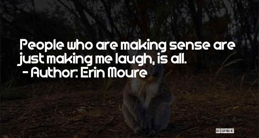 Erin Moure Quotes: People Who Are Making Sense Are Just Making Me Laugh, Is All.