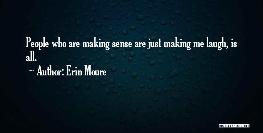 Erin Moure Quotes: People Who Are Making Sense Are Just Making Me Laugh, Is All.