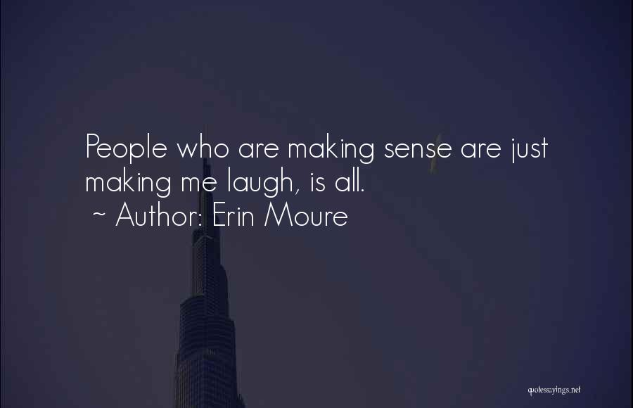 Erin Moure Quotes: People Who Are Making Sense Are Just Making Me Laugh, Is All.