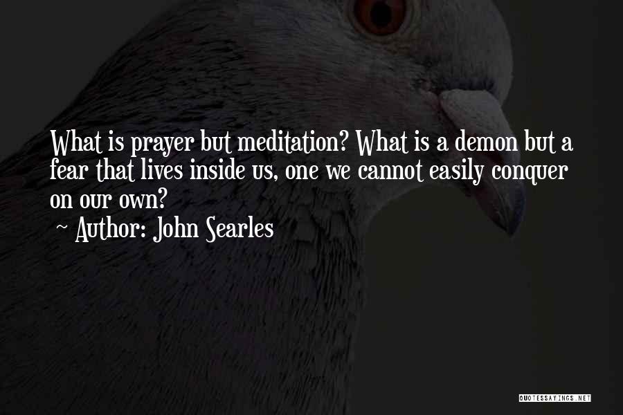 John Searles Quotes: What Is Prayer But Meditation? What Is A Demon But A Fear That Lives Inside Us, One We Cannot Easily