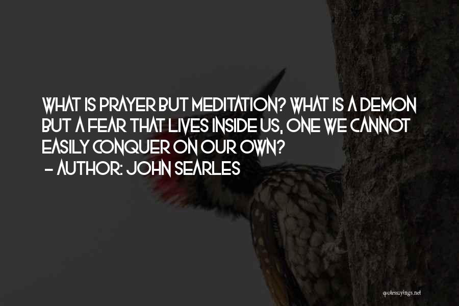 John Searles Quotes: What Is Prayer But Meditation? What Is A Demon But A Fear That Lives Inside Us, One We Cannot Easily