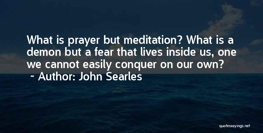 John Searles Quotes: What Is Prayer But Meditation? What Is A Demon But A Fear That Lives Inside Us, One We Cannot Easily