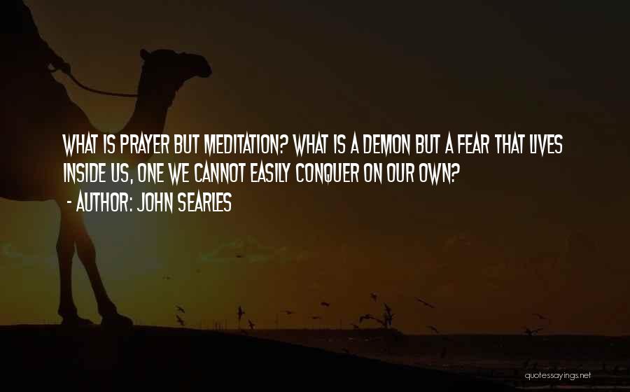 John Searles Quotes: What Is Prayer But Meditation? What Is A Demon But A Fear That Lives Inside Us, One We Cannot Easily