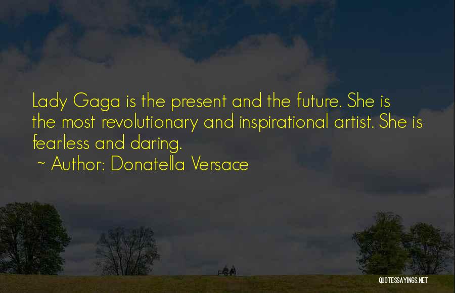 Donatella Versace Quotes: Lady Gaga Is The Present And The Future. She Is The Most Revolutionary And Inspirational Artist. She Is Fearless And