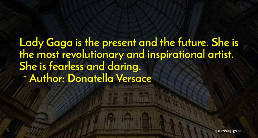 Donatella Versace Quotes: Lady Gaga Is The Present And The Future. She Is The Most Revolutionary And Inspirational Artist. She Is Fearless And