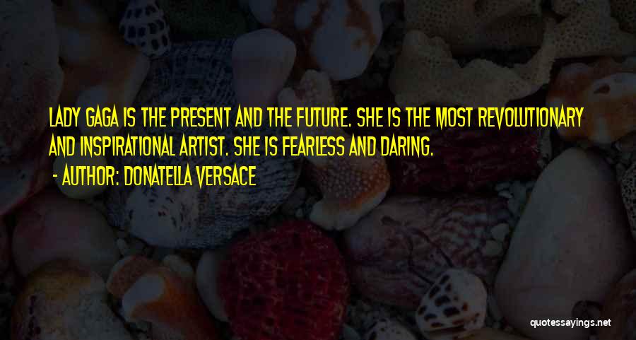 Donatella Versace Quotes: Lady Gaga Is The Present And The Future. She Is The Most Revolutionary And Inspirational Artist. She Is Fearless And