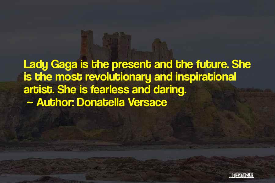 Donatella Versace Quotes: Lady Gaga Is The Present And The Future. She Is The Most Revolutionary And Inspirational Artist. She Is Fearless And