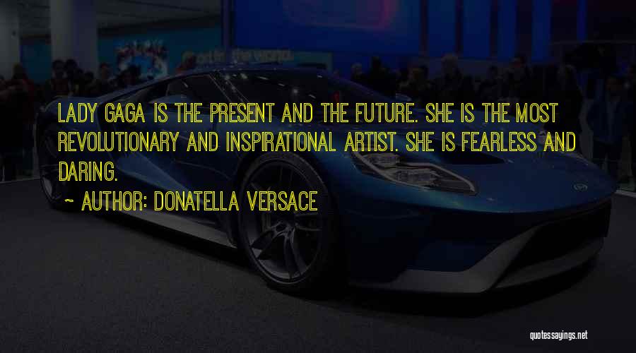 Donatella Versace Quotes: Lady Gaga Is The Present And The Future. She Is The Most Revolutionary And Inspirational Artist. She Is Fearless And