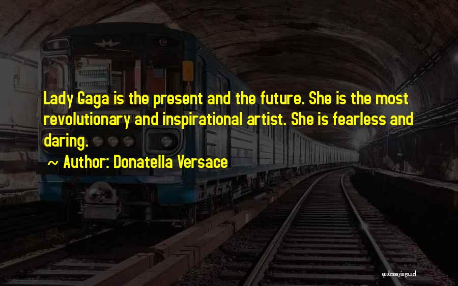 Donatella Versace Quotes: Lady Gaga Is The Present And The Future. She Is The Most Revolutionary And Inspirational Artist. She Is Fearless And