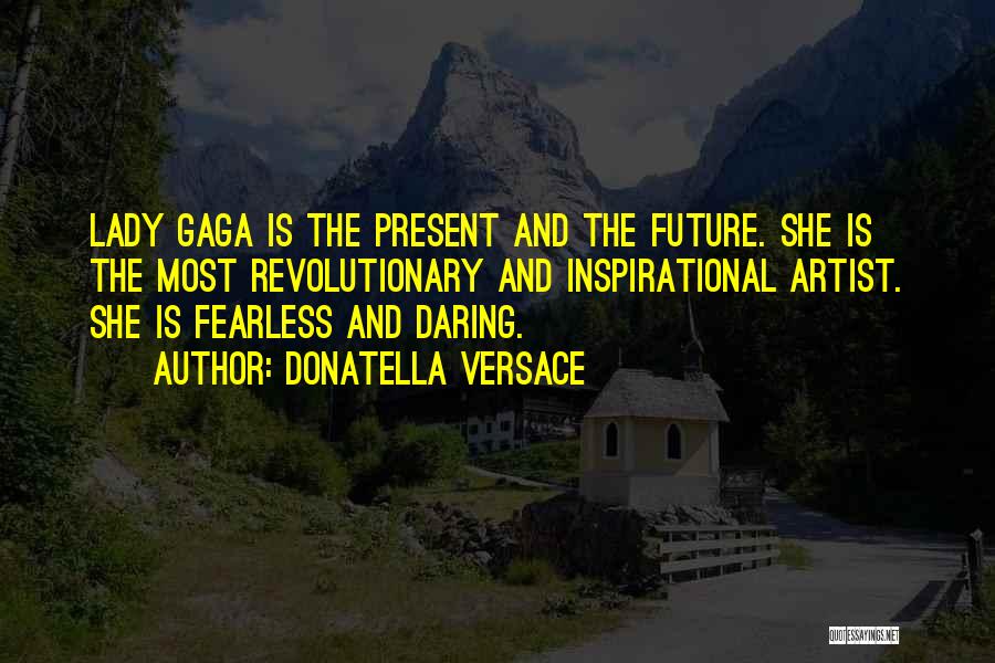 Donatella Versace Quotes: Lady Gaga Is The Present And The Future. She Is The Most Revolutionary And Inspirational Artist. She Is Fearless And