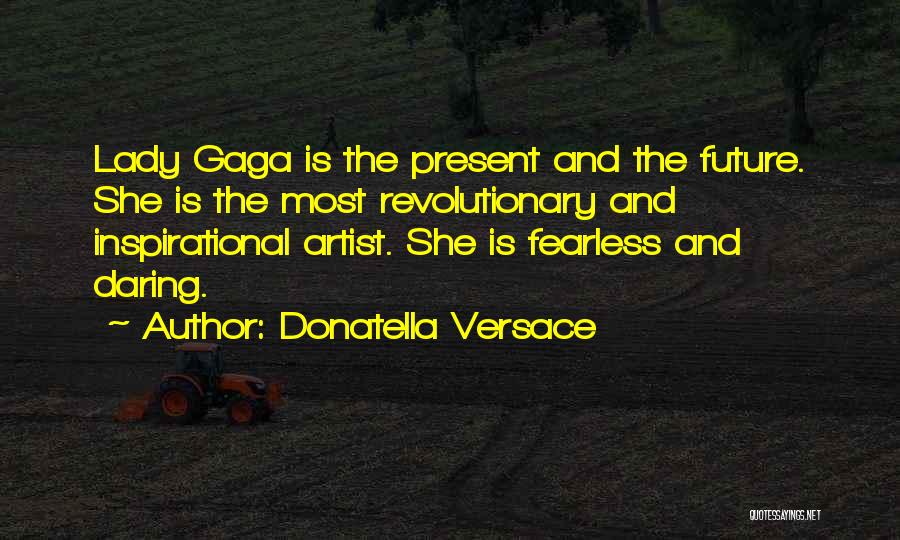 Donatella Versace Quotes: Lady Gaga Is The Present And The Future. She Is The Most Revolutionary And Inspirational Artist. She Is Fearless And