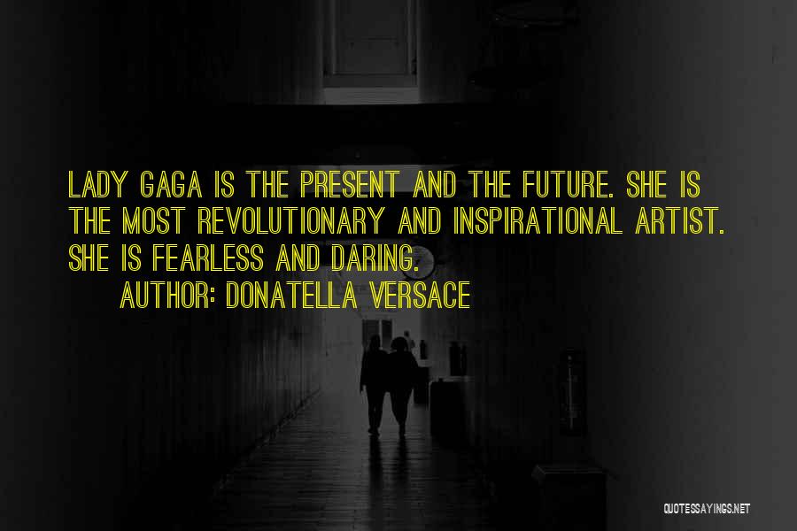 Donatella Versace Quotes: Lady Gaga Is The Present And The Future. She Is The Most Revolutionary And Inspirational Artist. She Is Fearless And