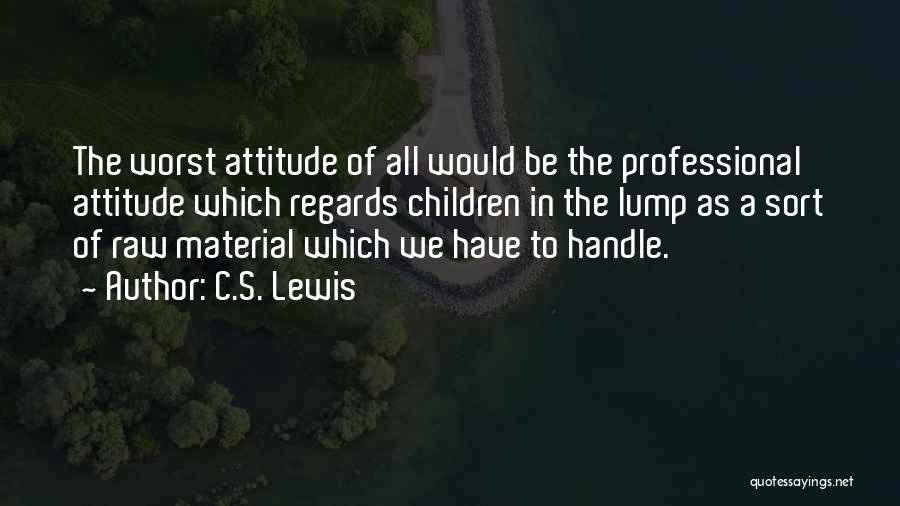 C.S. Lewis Quotes: The Worst Attitude Of All Would Be The Professional Attitude Which Regards Children In The Lump As A Sort Of