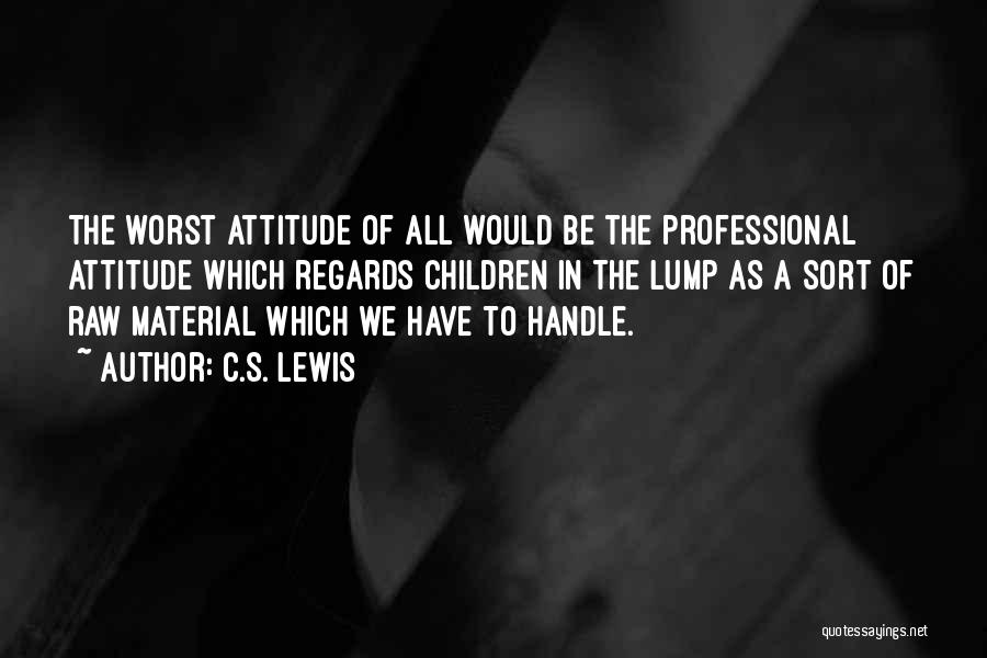 C.S. Lewis Quotes: The Worst Attitude Of All Would Be The Professional Attitude Which Regards Children In The Lump As A Sort Of