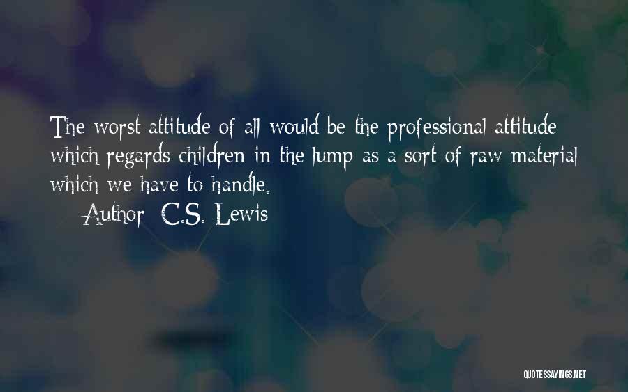 C.S. Lewis Quotes: The Worst Attitude Of All Would Be The Professional Attitude Which Regards Children In The Lump As A Sort Of