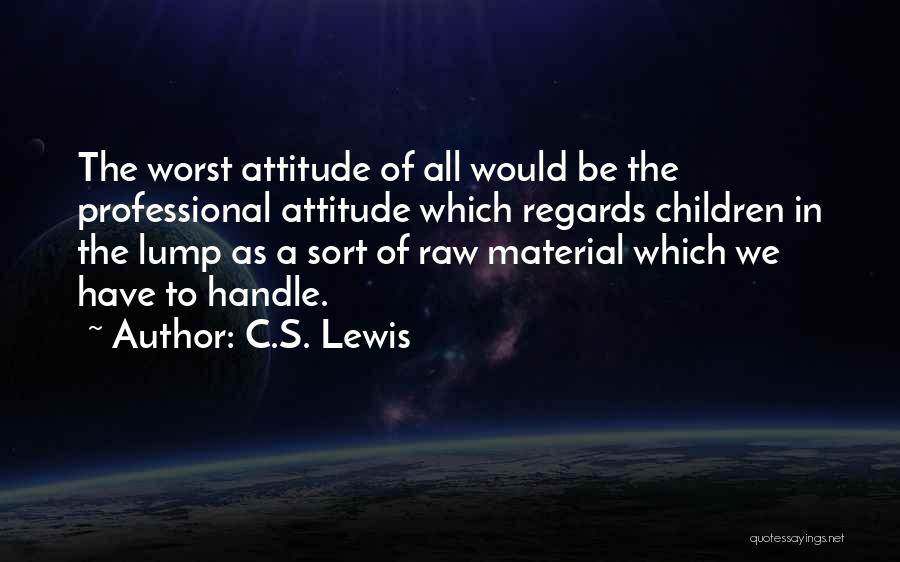 C.S. Lewis Quotes: The Worst Attitude Of All Would Be The Professional Attitude Which Regards Children In The Lump As A Sort Of