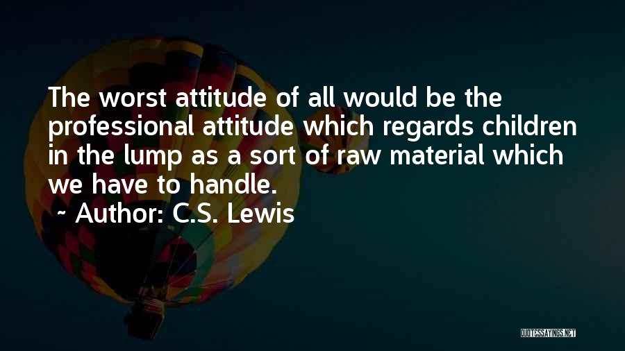C.S. Lewis Quotes: The Worst Attitude Of All Would Be The Professional Attitude Which Regards Children In The Lump As A Sort Of