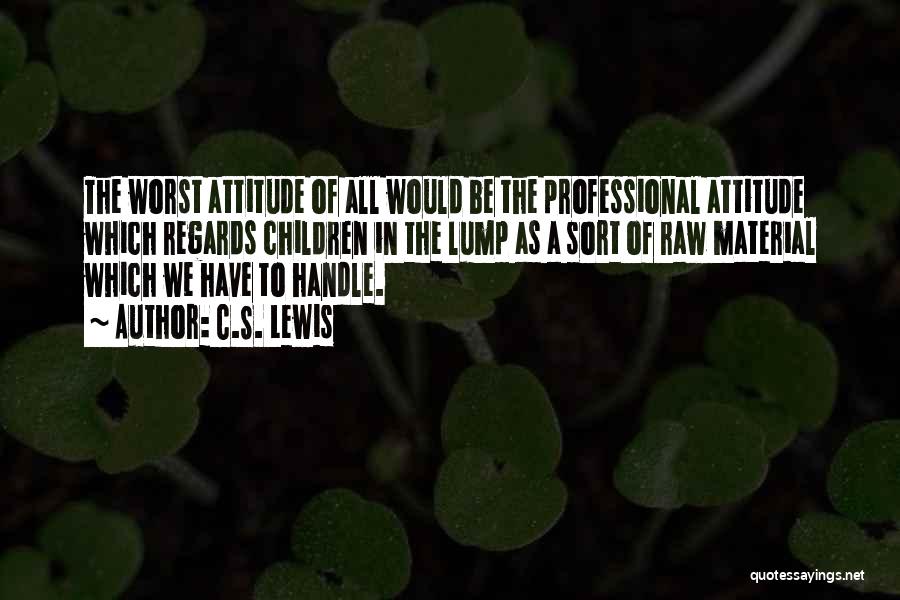 C.S. Lewis Quotes: The Worst Attitude Of All Would Be The Professional Attitude Which Regards Children In The Lump As A Sort Of