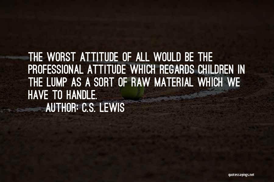 C.S. Lewis Quotes: The Worst Attitude Of All Would Be The Professional Attitude Which Regards Children In The Lump As A Sort Of