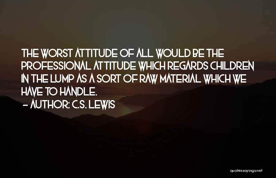 C.S. Lewis Quotes: The Worst Attitude Of All Would Be The Professional Attitude Which Regards Children In The Lump As A Sort Of